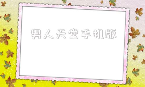关于男人天堂手机版的信息
